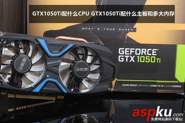 GTX1050Ti配什么主板,GTX1050Ti配什么CPU,GTX1050Ti配多大内存