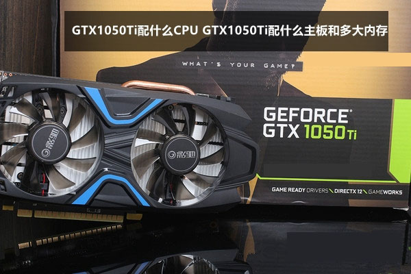 GTX1050Ti配什么CPU GTX1050Ti配什么主板和多大内存