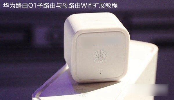 华为路由Q1怎么配对 华为路由Q1子路由与母路由Wifi扩展教程