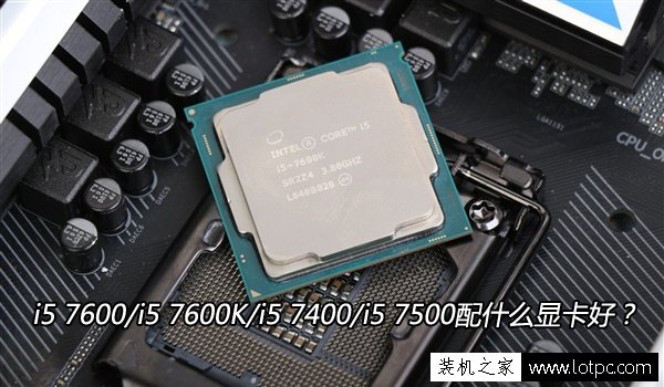 CPU搭配技巧：i5 7600/i5 7600K/i5 7400/i5 7500配什么显卡好？