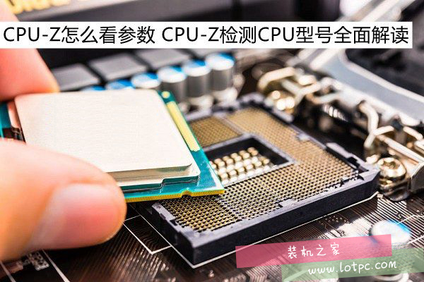 CPU-Z的参数怎么看 CPU-Z检测CPU型号全面解析
